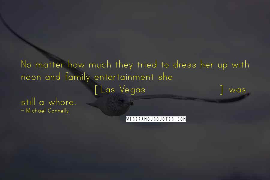 Michael Connelly Quotes: No matter how much they tried to dress her up with neon and family entertainment she [Las Vegas] was still a whore.