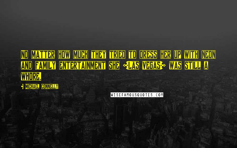 Michael Connelly Quotes: No matter how much they tried to dress her up with neon and family entertainment she [Las Vegas] was still a whore.