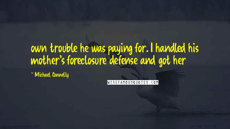 Michael Connelly Quotes: own trouble he was paying for. I handled his mother's foreclosure defense and got her