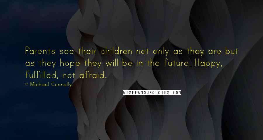 Michael Connelly Quotes: Parents see their children not only as they are but as they hope they will be in the future. Happy, fulfilled, not afraid.