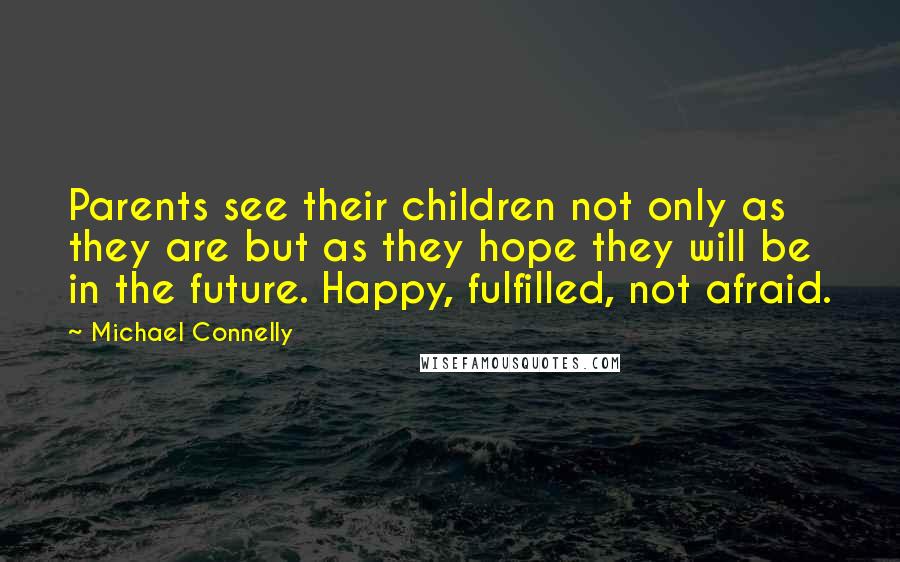 Michael Connelly Quotes: Parents see their children not only as they are but as they hope they will be in the future. Happy, fulfilled, not afraid.