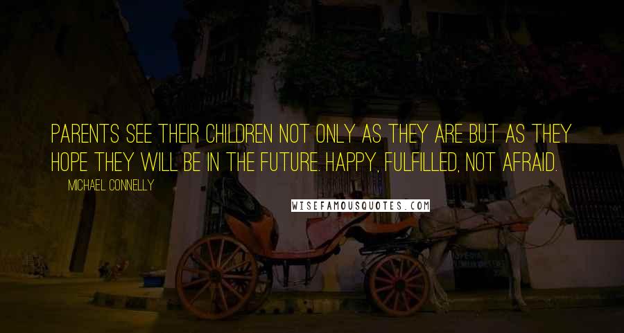 Michael Connelly Quotes: Parents see their children not only as they are but as they hope they will be in the future. Happy, fulfilled, not afraid.