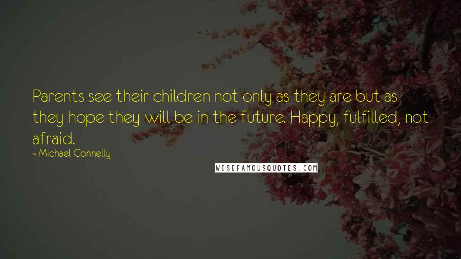 Michael Connelly Quotes: Parents see their children not only as they are but as they hope they will be in the future. Happy, fulfilled, not afraid.
