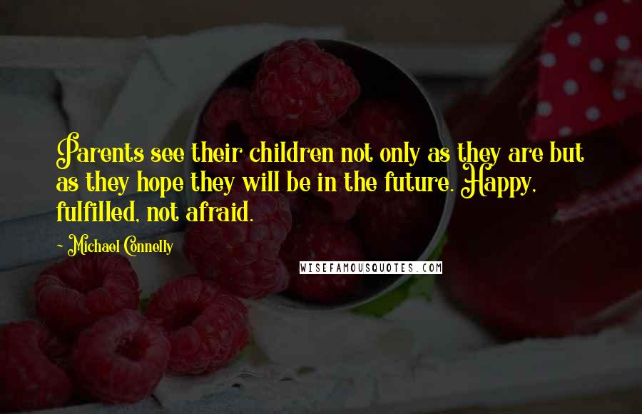 Michael Connelly Quotes: Parents see their children not only as they are but as they hope they will be in the future. Happy, fulfilled, not afraid.