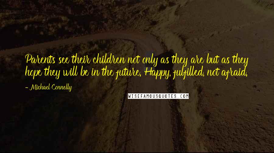 Michael Connelly Quotes: Parents see their children not only as they are but as they hope they will be in the future. Happy, fulfilled, not afraid.