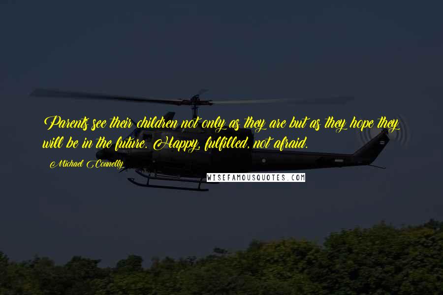 Michael Connelly Quotes: Parents see their children not only as they are but as they hope they will be in the future. Happy, fulfilled, not afraid.