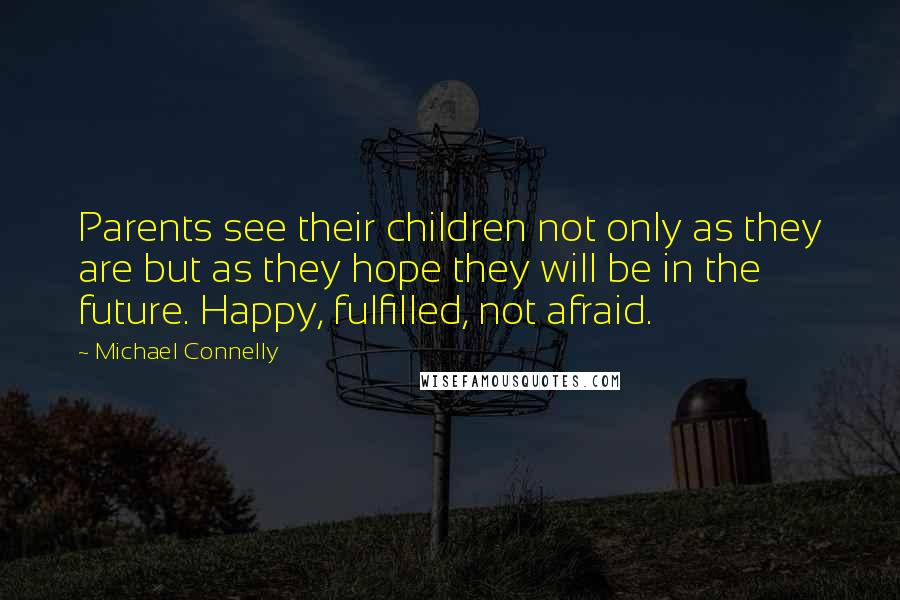 Michael Connelly Quotes: Parents see their children not only as they are but as they hope they will be in the future. Happy, fulfilled, not afraid.