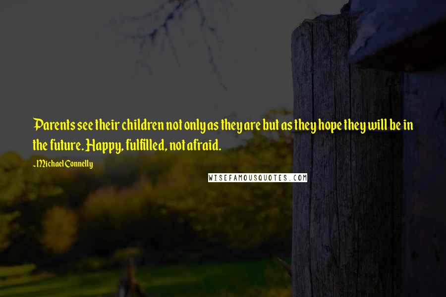 Michael Connelly Quotes: Parents see their children not only as they are but as they hope they will be in the future. Happy, fulfilled, not afraid.