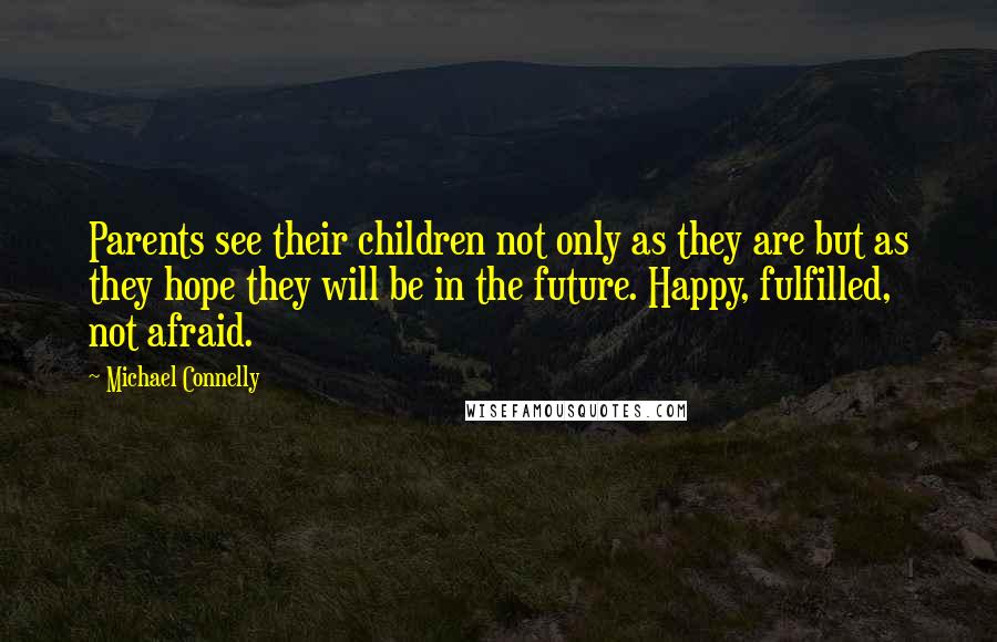 Michael Connelly Quotes: Parents see their children not only as they are but as they hope they will be in the future. Happy, fulfilled, not afraid.