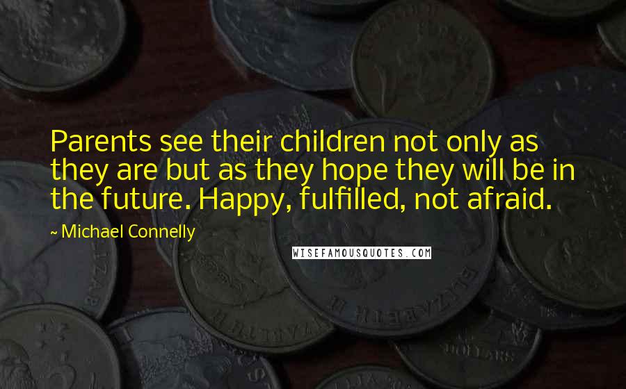 Michael Connelly Quotes: Parents see their children not only as they are but as they hope they will be in the future. Happy, fulfilled, not afraid.