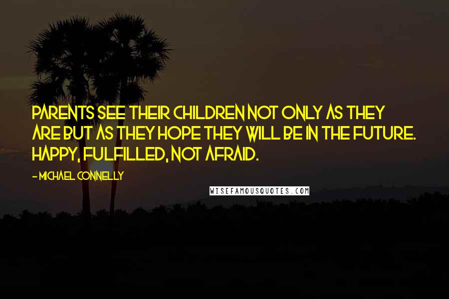 Michael Connelly Quotes: Parents see their children not only as they are but as they hope they will be in the future. Happy, fulfilled, not afraid.