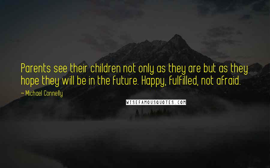 Michael Connelly Quotes: Parents see their children not only as they are but as they hope they will be in the future. Happy, fulfilled, not afraid.