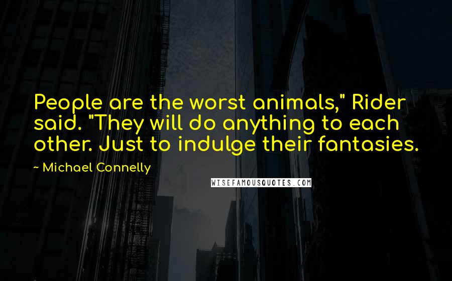 Michael Connelly Quotes: People are the worst animals," Rider said. "They will do anything to each other. Just to indulge their fantasies.