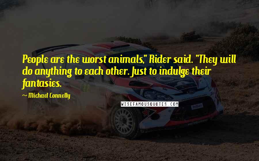Michael Connelly Quotes: People are the worst animals," Rider said. "They will do anything to each other. Just to indulge their fantasies.