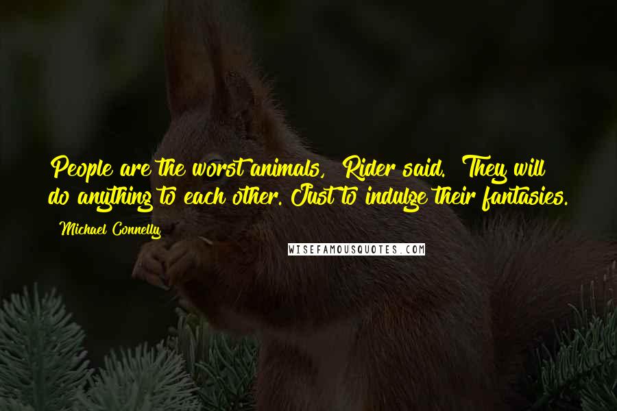 Michael Connelly Quotes: People are the worst animals," Rider said. "They will do anything to each other. Just to indulge their fantasies.