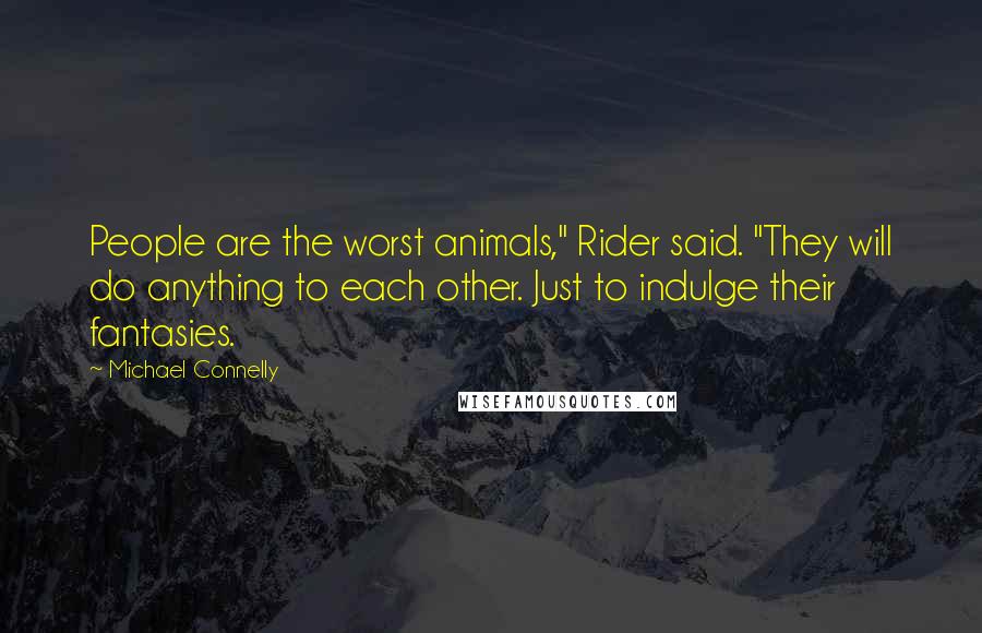 Michael Connelly Quotes: People are the worst animals," Rider said. "They will do anything to each other. Just to indulge their fantasies.