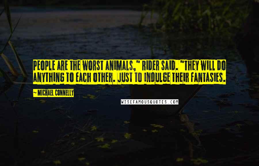 Michael Connelly Quotes: People are the worst animals," Rider said. "They will do anything to each other. Just to indulge their fantasies.