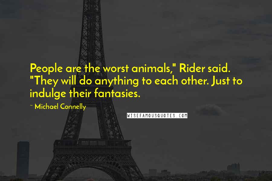 Michael Connelly Quotes: People are the worst animals," Rider said. "They will do anything to each other. Just to indulge their fantasies.