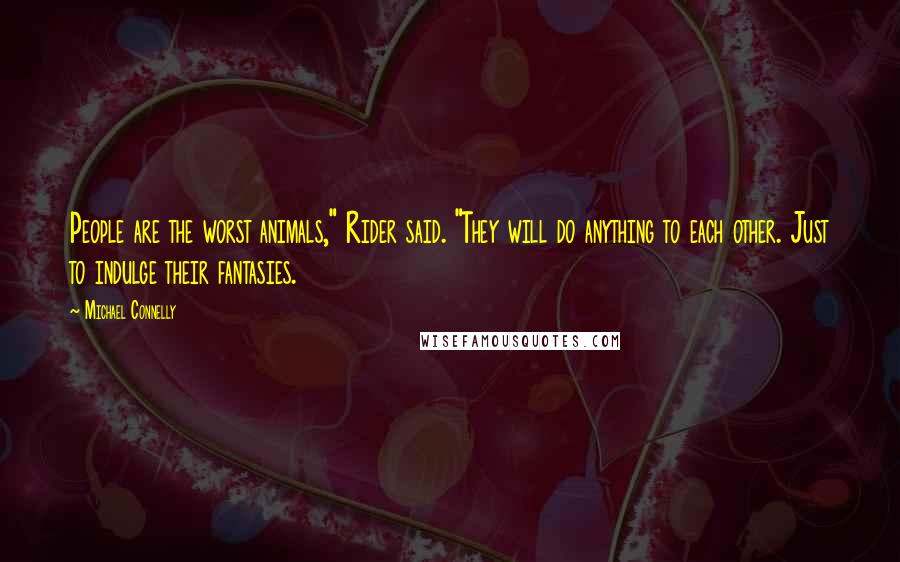 Michael Connelly Quotes: People are the worst animals," Rider said. "They will do anything to each other. Just to indulge their fantasies.