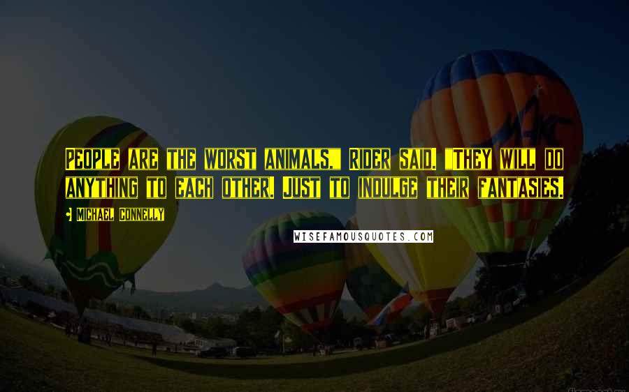 Michael Connelly Quotes: People are the worst animals," Rider said. "They will do anything to each other. Just to indulge their fantasies.