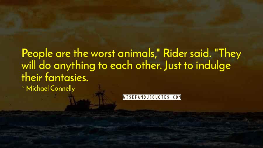 Michael Connelly Quotes: People are the worst animals," Rider said. "They will do anything to each other. Just to indulge their fantasies.