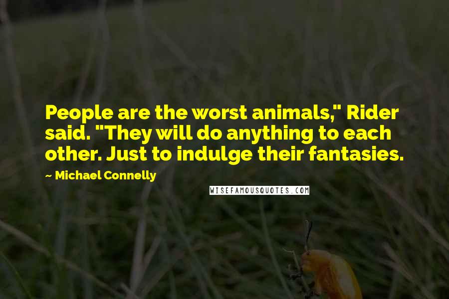 Michael Connelly Quotes: People are the worst animals," Rider said. "They will do anything to each other. Just to indulge their fantasies.