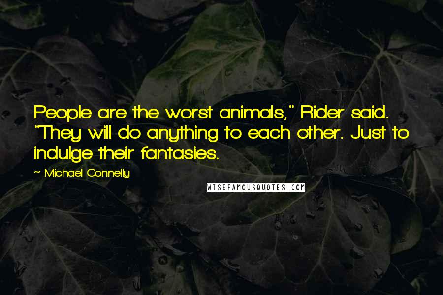 Michael Connelly Quotes: People are the worst animals," Rider said. "They will do anything to each other. Just to indulge their fantasies.