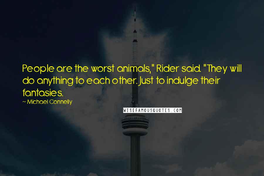 Michael Connelly Quotes: People are the worst animals," Rider said. "They will do anything to each other. Just to indulge their fantasies.