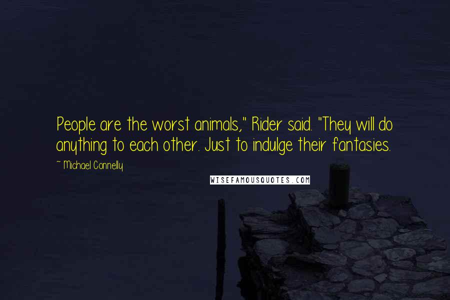 Michael Connelly Quotes: People are the worst animals," Rider said. "They will do anything to each other. Just to indulge their fantasies.