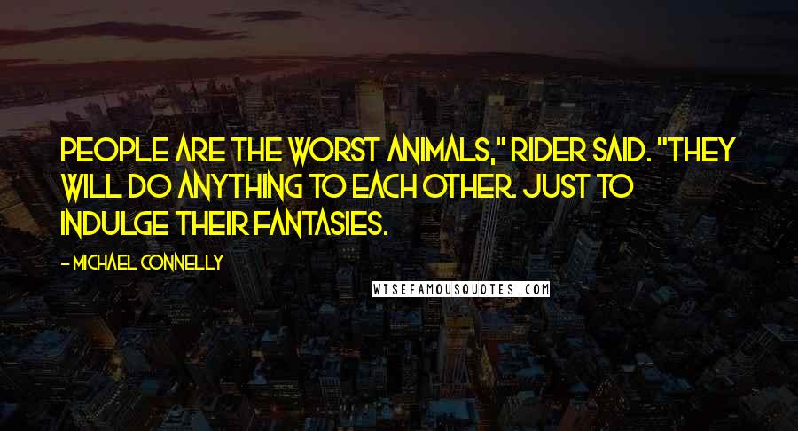 Michael Connelly Quotes: People are the worst animals," Rider said. "They will do anything to each other. Just to indulge their fantasies.