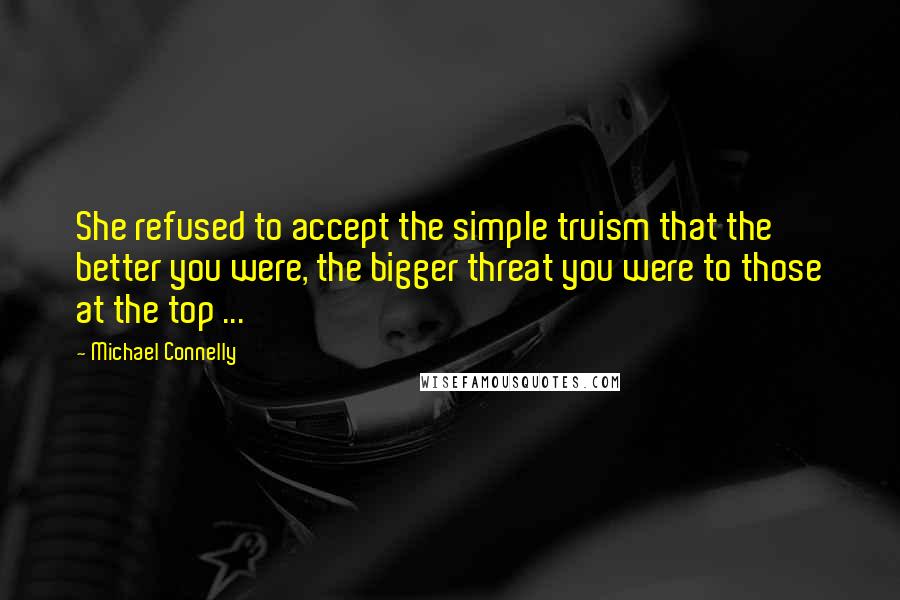 Michael Connelly Quotes: She refused to accept the simple truism that the better you were, the bigger threat you were to those at the top ...