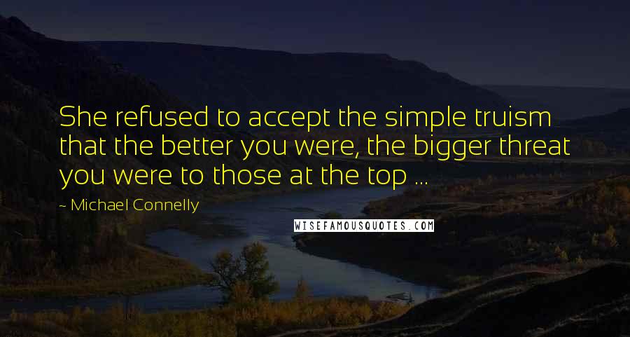 Michael Connelly Quotes: She refused to accept the simple truism that the better you were, the bigger threat you were to those at the top ...