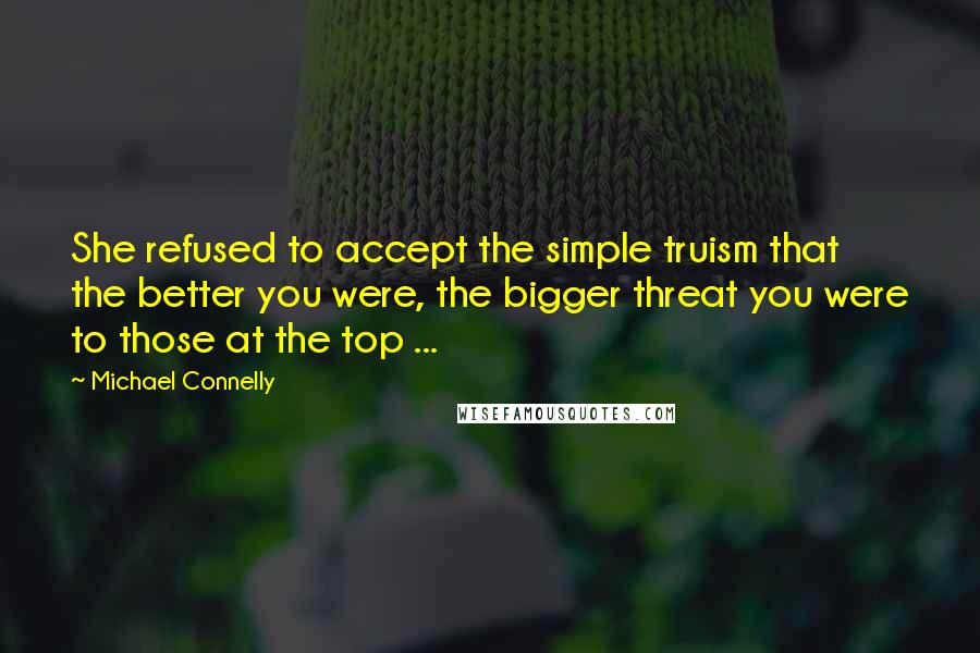 Michael Connelly Quotes: She refused to accept the simple truism that the better you were, the bigger threat you were to those at the top ...