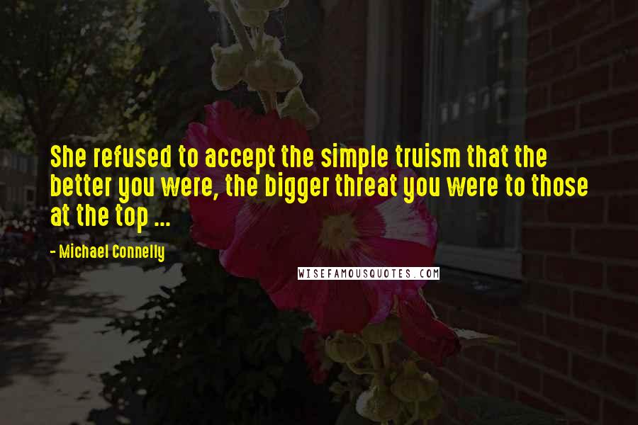 Michael Connelly Quotes: She refused to accept the simple truism that the better you were, the bigger threat you were to those at the top ...