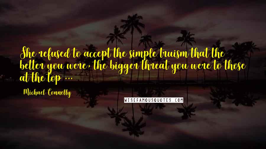 Michael Connelly Quotes: She refused to accept the simple truism that the better you were, the bigger threat you were to those at the top ...