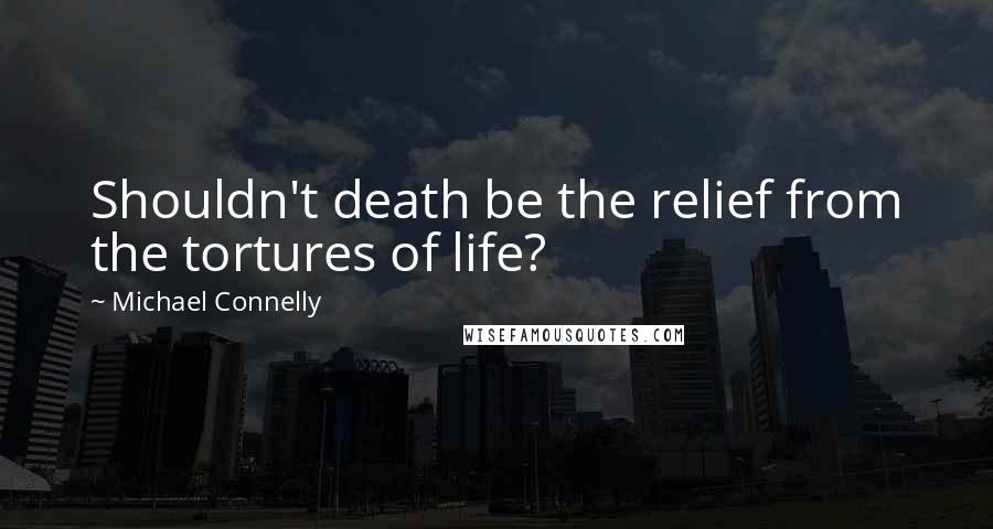 Michael Connelly Quotes: Shouldn't death be the relief from the tortures of life?