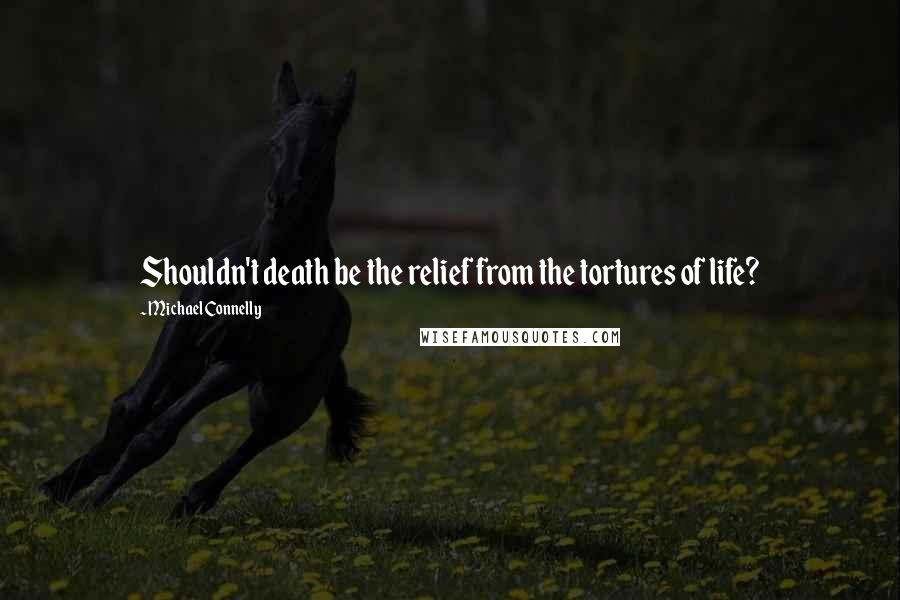 Michael Connelly Quotes: Shouldn't death be the relief from the tortures of life?