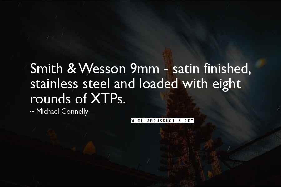 Michael Connelly Quotes: Smith & Wesson 9mm - satin finished, stainless steel and loaded with eight rounds of XTPs.