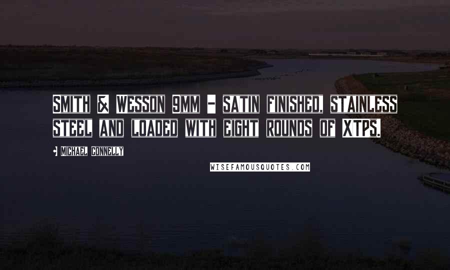 Michael Connelly Quotes: Smith & Wesson 9mm - satin finished, stainless steel and loaded with eight rounds of XTPs.