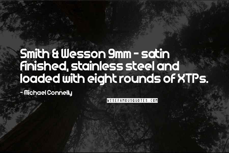 Michael Connelly Quotes: Smith & Wesson 9mm - satin finished, stainless steel and loaded with eight rounds of XTPs.