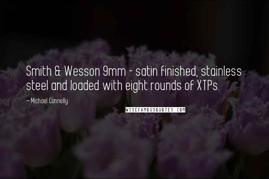 Michael Connelly Quotes: Smith & Wesson 9mm - satin finished, stainless steel and loaded with eight rounds of XTPs.