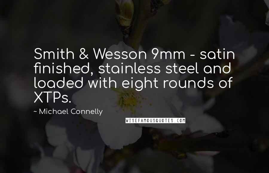 Michael Connelly Quotes: Smith & Wesson 9mm - satin finished, stainless steel and loaded with eight rounds of XTPs.