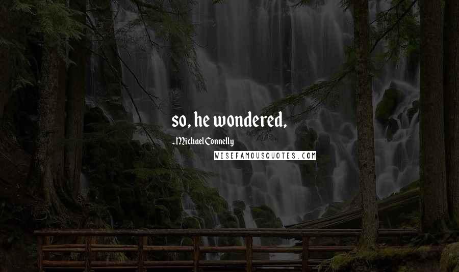 Michael Connelly Quotes: so, he wondered,