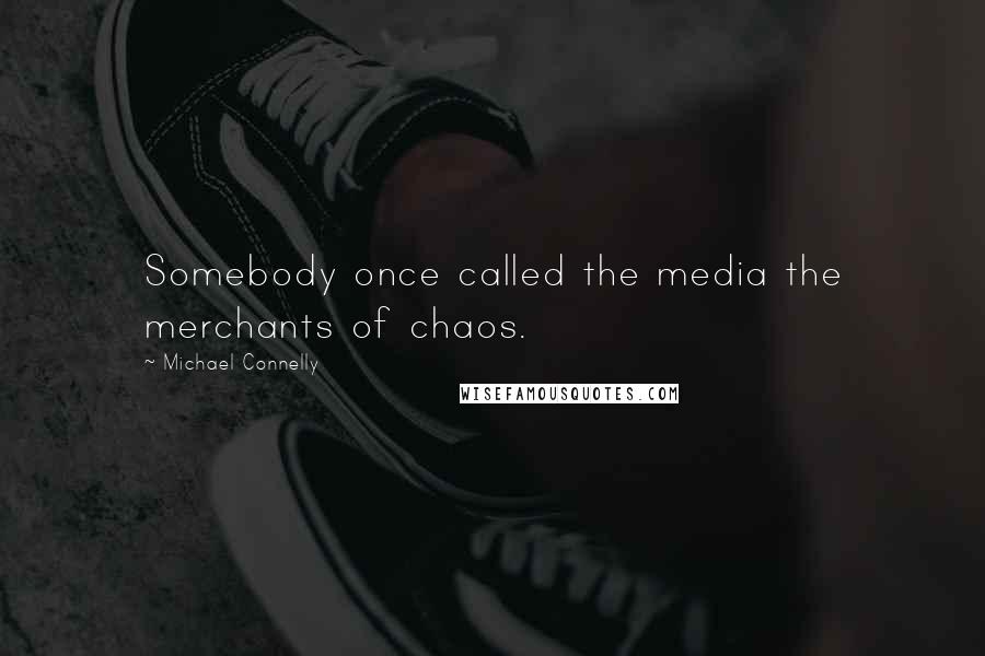 Michael Connelly Quotes: Somebody once called the media the merchants of chaos.