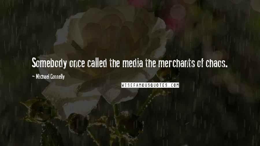 Michael Connelly Quotes: Somebody once called the media the merchants of chaos.