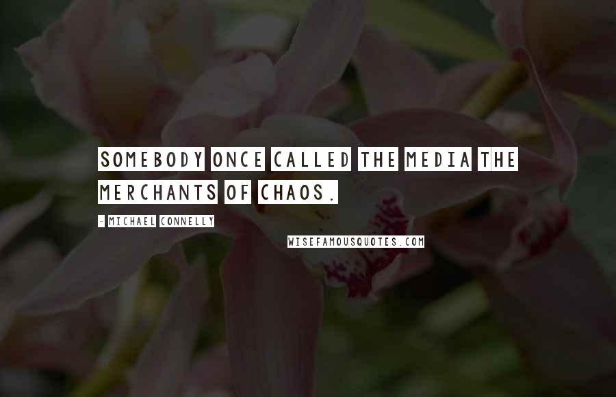 Michael Connelly Quotes: Somebody once called the media the merchants of chaos.