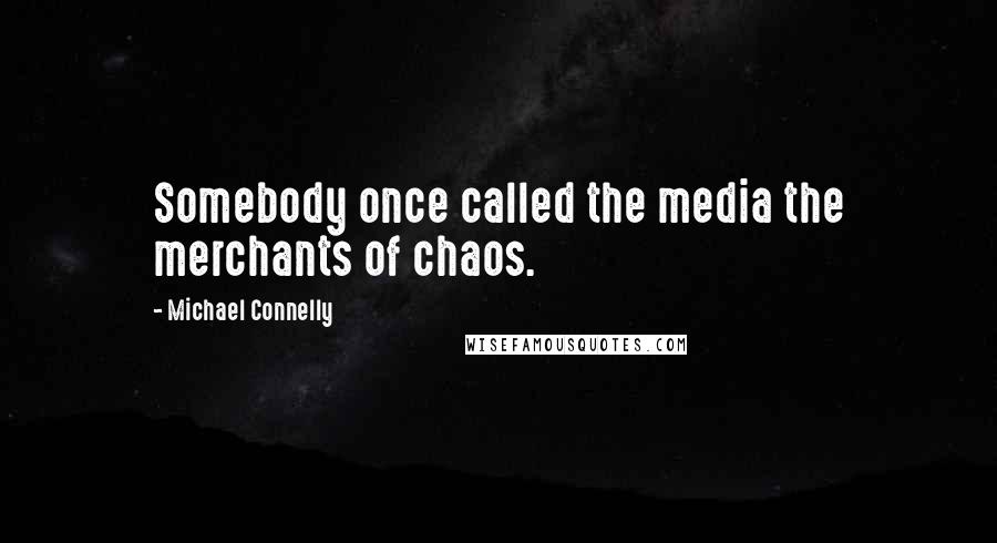 Michael Connelly Quotes: Somebody once called the media the merchants of chaos.