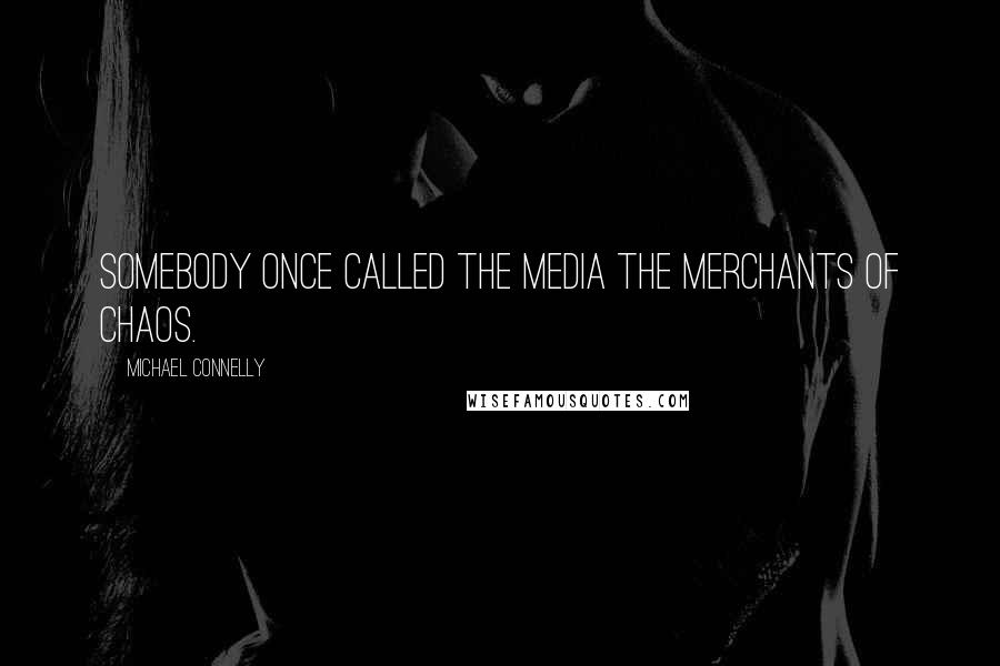 Michael Connelly Quotes: Somebody once called the media the merchants of chaos.