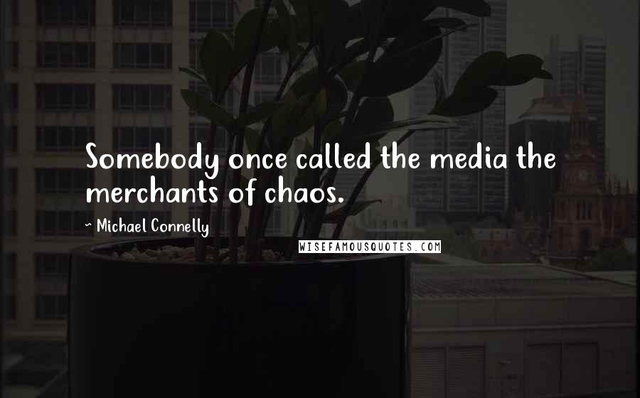 Michael Connelly Quotes: Somebody once called the media the merchants of chaos.