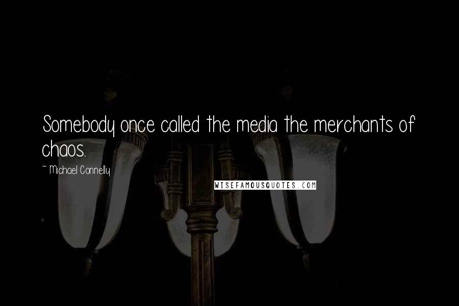 Michael Connelly Quotes: Somebody once called the media the merchants of chaos.